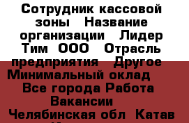 Сотрудник кассовой зоны › Название организации ­ Лидер Тим, ООО › Отрасль предприятия ­ Другое › Минимальный оклад ­ 1 - Все города Работа » Вакансии   . Челябинская обл.,Катав-Ивановск г.